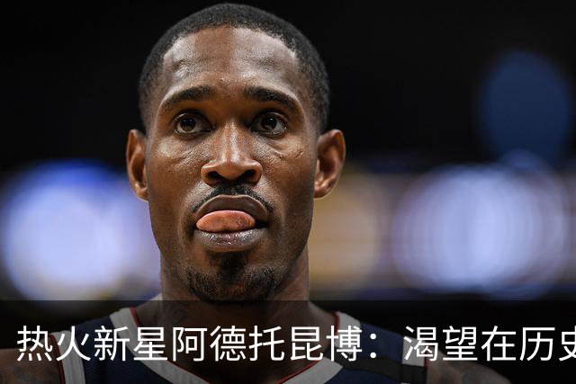 热火新星阿德托昆博：渴望在历史中留下浓厚一笔